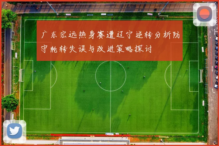 广东宏远热身赛遭辽宁逆转分析防守轮转失误与改进策略探讨