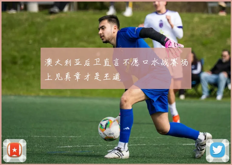 澳大利亚后卫直言不愿口水战赛场上见真章才是王道