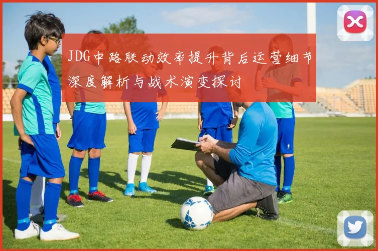 JDG中路联动效率提升背后运营细节深度解析与战术演变探讨