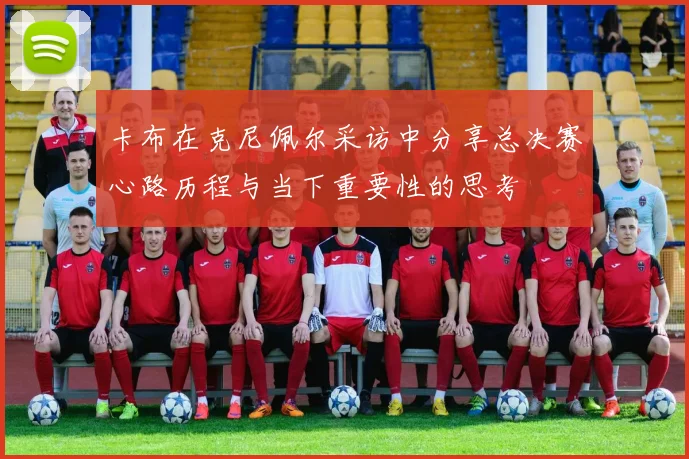 卡布在克尼佩尔采访中分享总决赛心路历程与当下重要性的思考