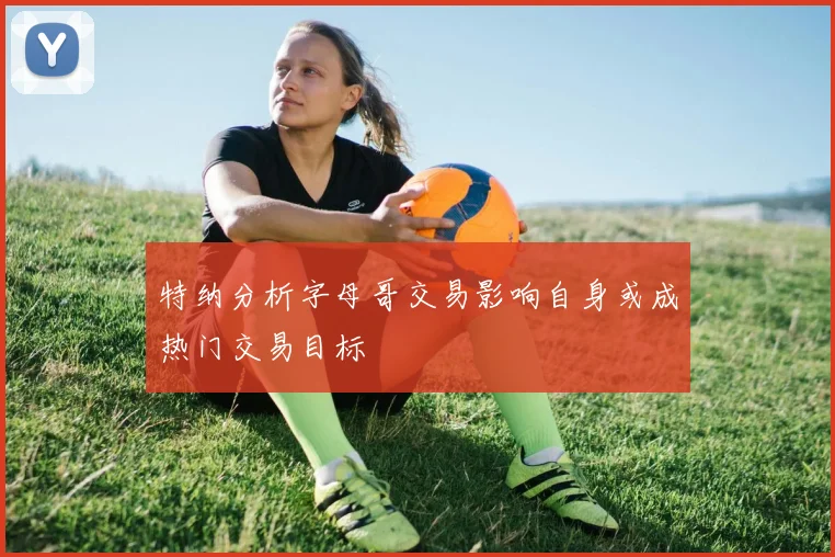 特纳分析字母哥交易影响自身或成热门交易目标