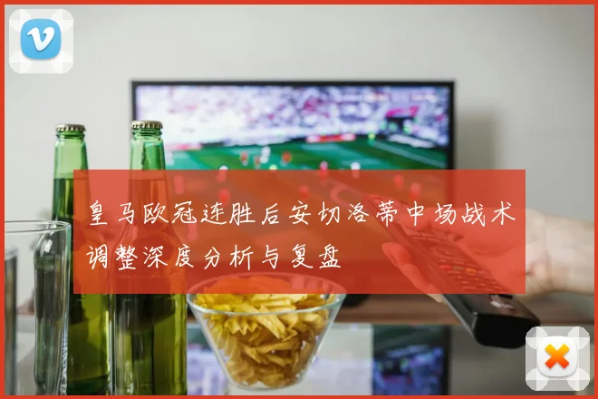皇马欧冠连胜后安切洛蒂中场战术调整深度分析与复盘