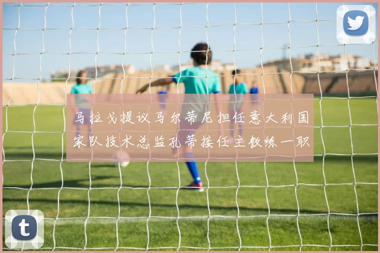 马拉戈提议马尔蒂尼担任意大利国家队技术总监孔蒂接任主教练一职