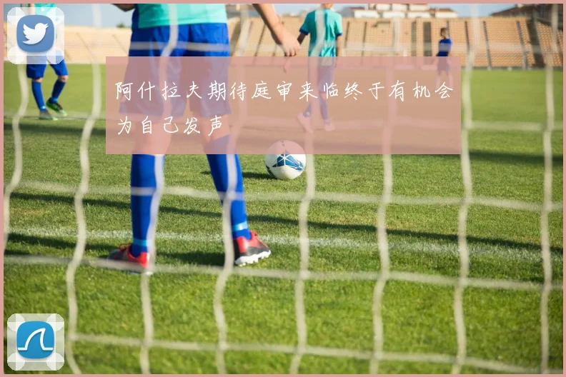 阿什拉夫期待庭审来临终于有机会为自己发声