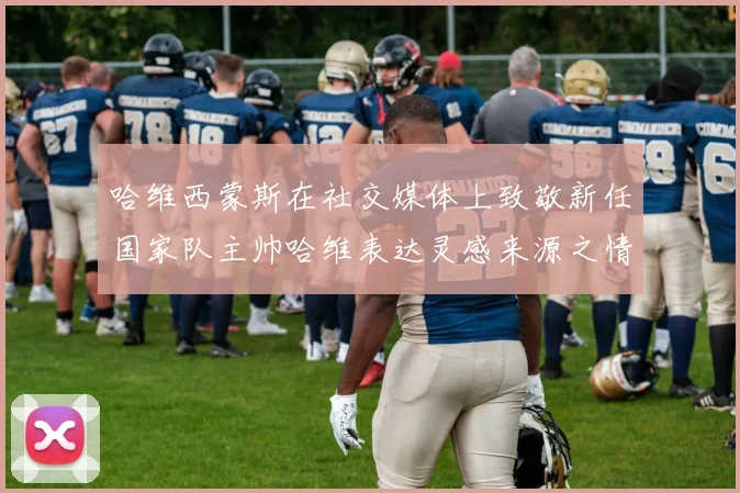哈维西蒙斯在社交媒体上致敬新任国家队主帅哈维表达灵感来源之情